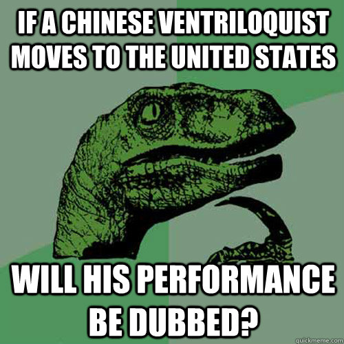 if a Chinese ventriloquist moves to the United States will his performance be dubbed?  Philosoraptor