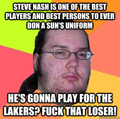 steve nash is one of the best players and best persons to ever don a sun's uniform He's gonna play for the Lakers? Fuck that loser!  Butthurt Dweller