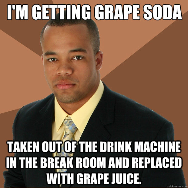 i'm getting grape soda taken out of the drink machine in the break room and replaced with grape juice.  Successful Black Man