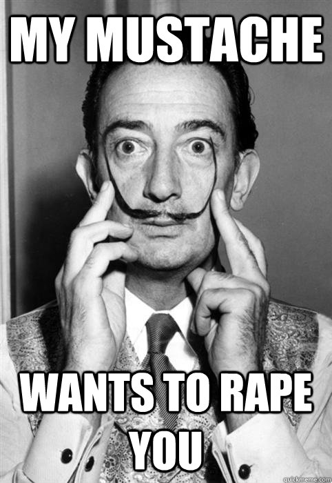 my mustache wants to rape you  Mustache Dali