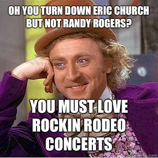 Oh you turn down Eric Church but not Randy Rogers? You must love Rockin Rodeo concerts  Condescending Wonka