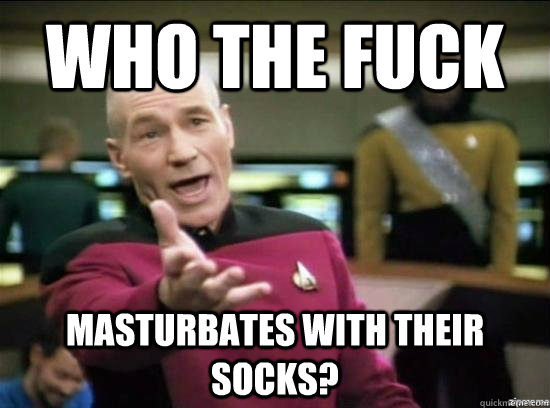 who the fuck masturbates with their socks?  Annoyed Picard HD