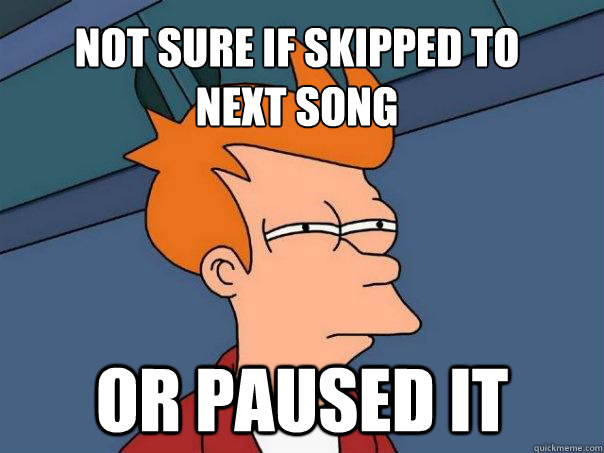 Not sure if skipped to 
next song Or paused it   Futurama Fry