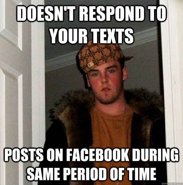 doesn't respond to your texts posts on facebook during same period of time - doesn't respond to your texts posts on facebook during same period of time  Scumbag Steve