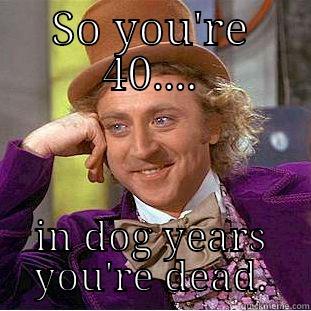 old dog - SO YOU'RE 40.... IN DOG YEARS YOU'RE DEAD. Condescending Wonka