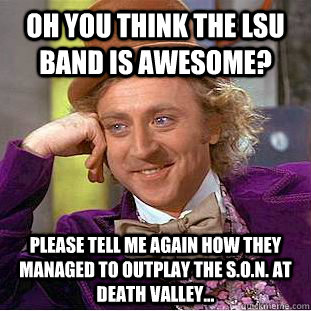 Oh you think the lsu band is awesome? Please Tell me again how they managed to outplay the s.o.n. at Death Valley...  Condescending Wonka