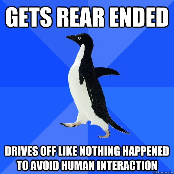 gets rear ended drives off like nothing happened to avoid human interaction - gets rear ended drives off like nothing happened to avoid human interaction  Socially Awkward Penguin