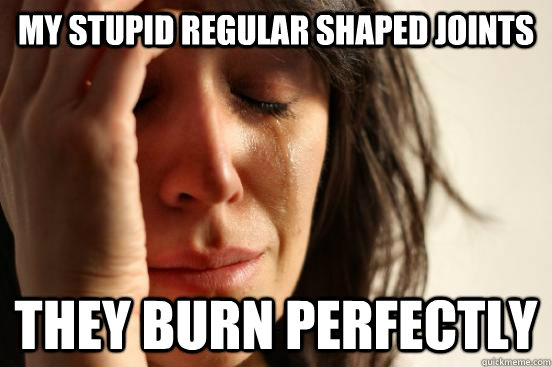 My stupid Regular shaped joints they burn perfectly  First World Problems