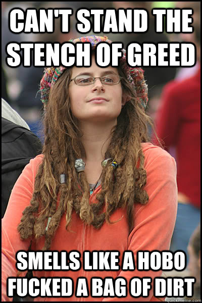 can't stand the stench of greed smells like a hobo fucked a bag of dirt - can't stand the stench of greed smells like a hobo fucked a bag of dirt  College Liberal