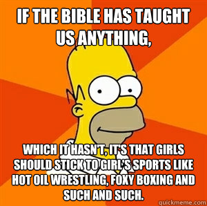 If the Bible has taught us anything, which it hasn't, it's that girls should stick to girl's sports like hot oil wrestling, foxy boxing and such and such.  Advice Homer