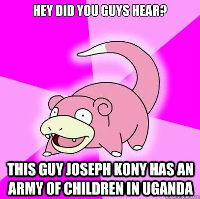 Hey did you guys hear? This guy Joseph Kony has an army of children in Uganda  - Hey did you guys hear? This guy Joseph Kony has an army of children in Uganda   Slowpoke