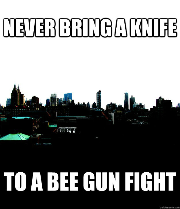 never bring a knife to a bee gun fight  