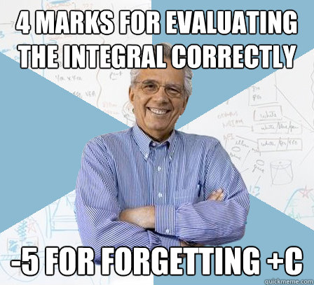 4 marks for evaluating the integral correctly -5 for forgetting +C  Engineering Professor