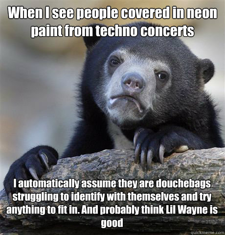 When I see people covered in neon paint from techno concerts I automatically assume they are douchebags struggling to identify with themselves and try anything to fit in. And probably think Lil Wayne is good - When I see people covered in neon paint from techno concerts I automatically assume they are douchebags struggling to identify with themselves and try anything to fit in. And probably think Lil Wayne is good  Confession Bear