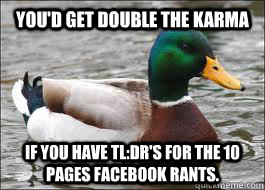 You'd get double the karma if you have TL:DR's for the 10 pages Facebook rants. - You'd get double the karma if you have TL:DR's for the 10 pages Facebook rants.  Good Advice Duck