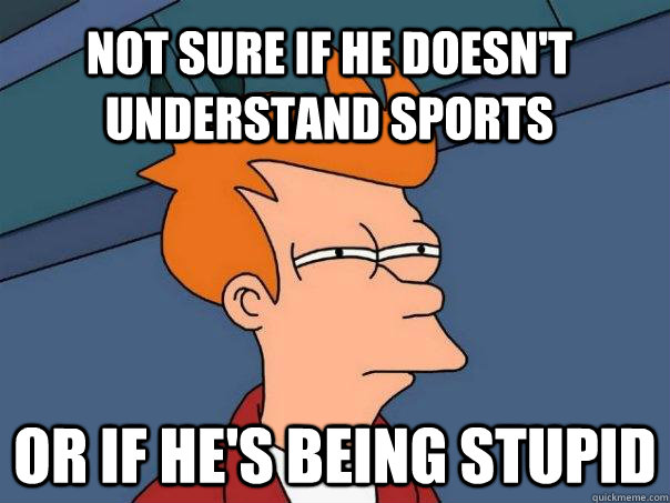 Not sure if he doesn't understand sports Or if he's being stupid  Futurama Fry