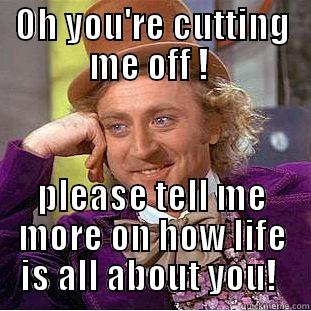 blah blah blah ! - OH YOU'RE CUTTING ME OFF !  PLEASE TELL ME MORE ON HOW LIFE IS ALL ABOUT YOU!  Condescending Wonka