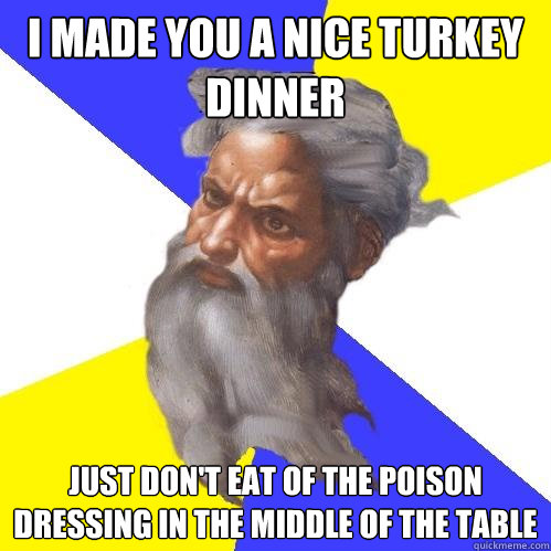 i made you a nice turkey dinner just don't eat of the poison dressing in the middle of the table  Advice God