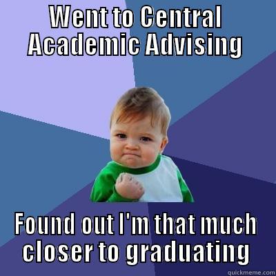 CAA #1 - WENT TO CENTRAL ACADEMIC ADVISING FOUND OUT I'M THAT MUCH CLOSER TO GRADUATING Success Kid