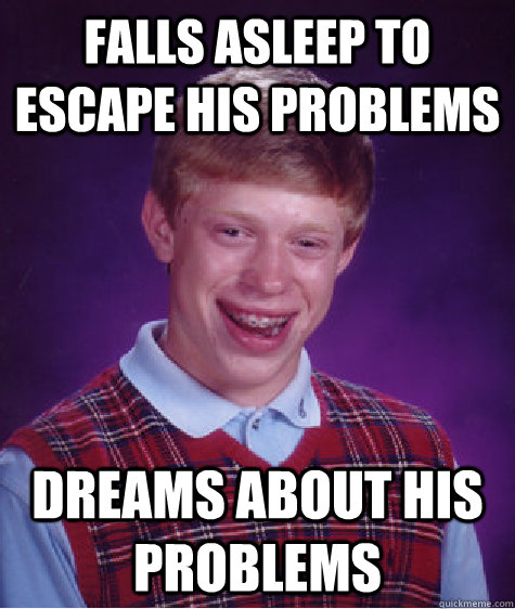 falls asleep to escape his problems dreams about his problems  Bad Luck Brian