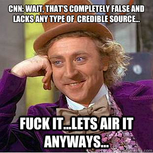 CNN: Wait, that's completely false and lacks any type of  credible source... Fuck it...lets air it anyways...  Condescending Wonka