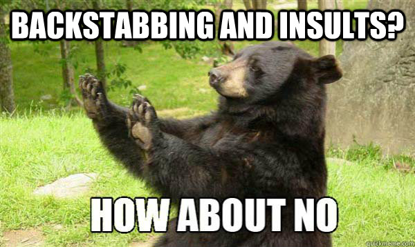 Backstabbing and Insults?   How about no bear