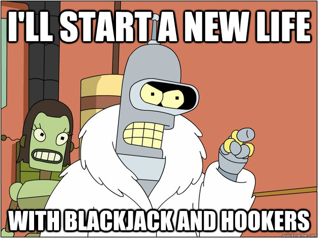 I'll start a new life with blackjack and hookers  
