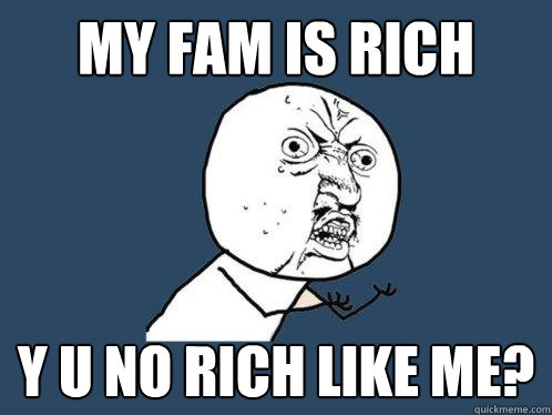 my fam is rich y u no rich like me?  Y U No