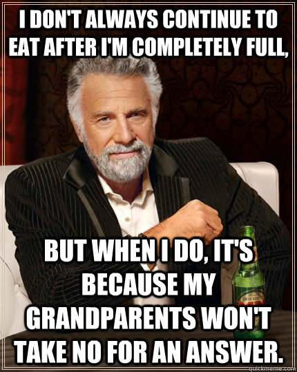 I don't always continue to eat after I'm completely full, But when I do, it's because my grandparents won't take no for an answer.  The Most Interesting Man In The World