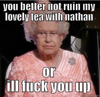 YOU BETTER NOT RUIN MY LOVELY TEA WITH NATHAN OR ILL FUCK YOU UP Misc