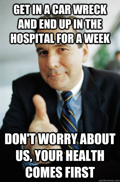 Get in a car wreck and end up in the hospital for a week Don't worry about us, your health comes first   Good Guy Boss