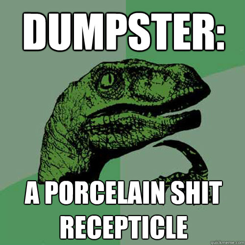 dumpster: a porcelain shit recepticle  Philosoraptor