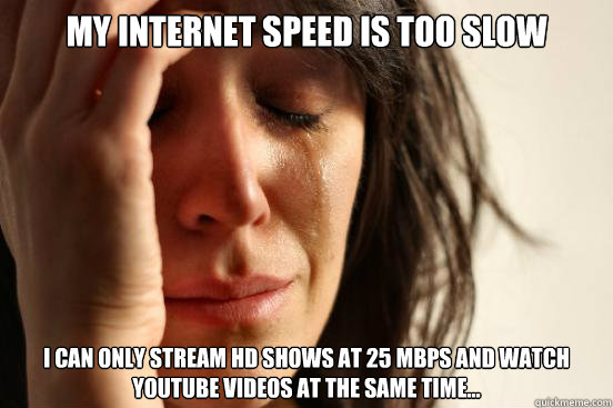 My internet speed is too slow I can only stream HD shows at 25 MBps and watch youtube videos at the same time...  First World Problems