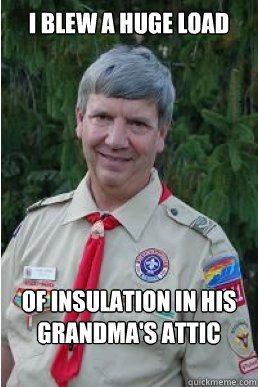 I blew a huge load of insulation in his grandma's attic   Harmless Scout Leader