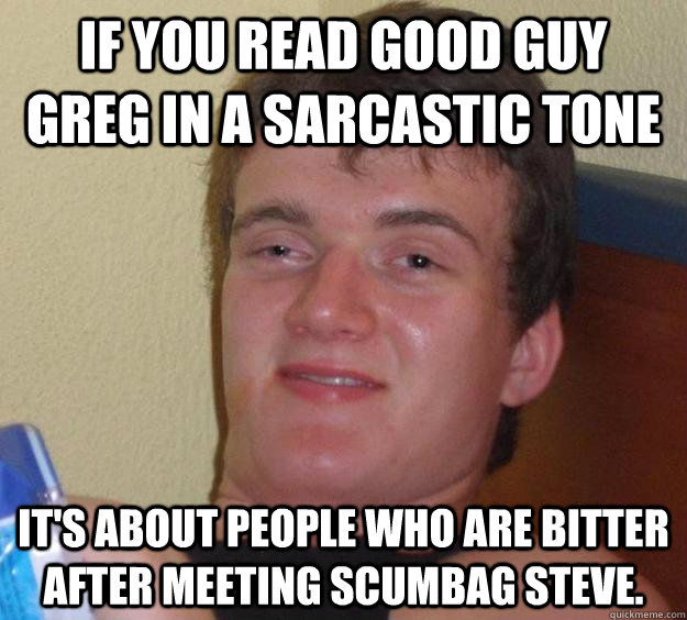 If you read good guy greg in a sarcastic tone It's about people who are bitter after meeting scumbag steve. - If you read good guy greg in a sarcastic tone It's about people who are bitter after meeting scumbag steve.  10 Guy