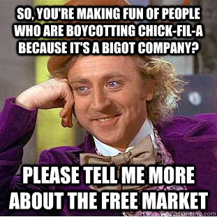 So, you're making fun of people who are boycotting Chick-Fil-A because it's a bigot company? Please tell me more about the free market  Condescending Wonka