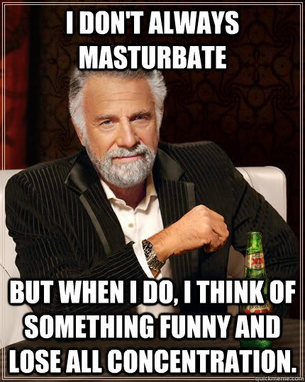 I don't always masturbate but when I do, I think of something funny and lose all concentration.  The Most Interesting Man In The World