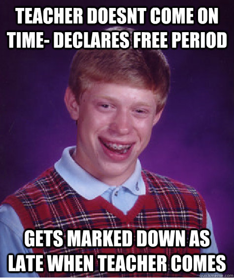 teacher doesnt come on time- declares free period gets marked down as late when teacher comes  Bad Luck Brian