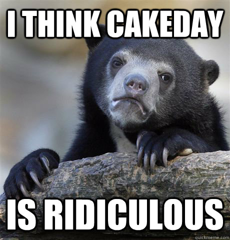 i think cakeday is ridiculous   Confession Bear