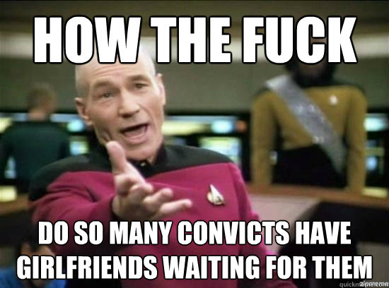 how the fuck Do so many convicts have girlfriends waiting for them  Annoyed Picard HD