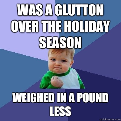 Was a glutton over the Holiday season Weighed in a pound less  Success Kid