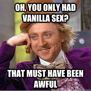 Oh, you only had vanilla sex? That must have been awful  Condescending Wonka