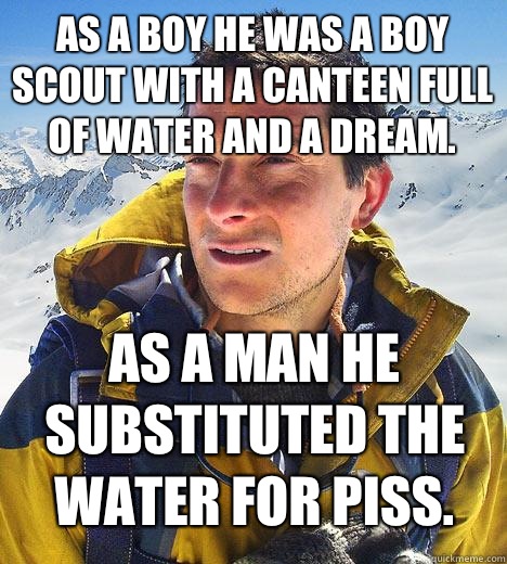 As a boy he was a boy scout with a canteen full of water and a dream.  As a man he substituted the water for piss.  Bear Grylls