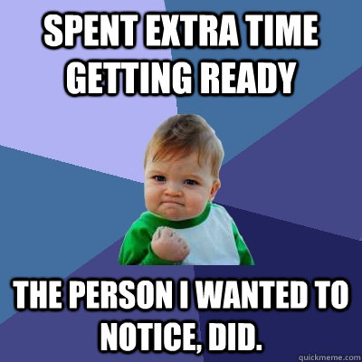 Spent extra time getting ready The person I wanted to notice, did. - Spent extra time getting ready The person I wanted to notice, did.  Success Kid