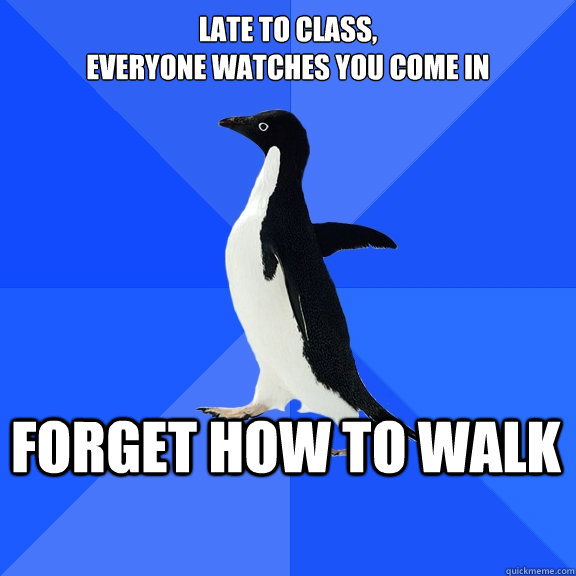 Late to class, 
everyone watches you come in Forget how to walk  Socially Awkward Penguin