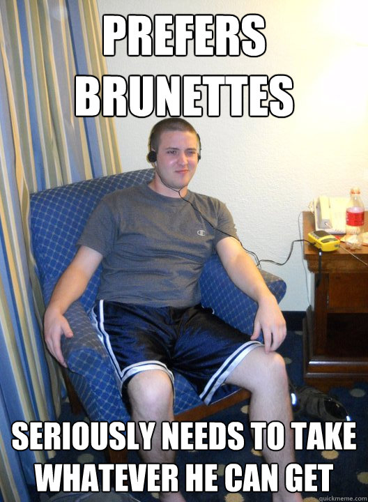 prefers brunettes seriously needs to take whatever he can get  