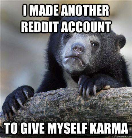 i made another reddit account to give myself karma  Confession Bear