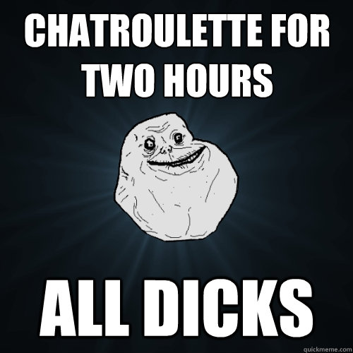 chatroulette for two hours all dicks  Forever Alone