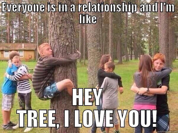 EVERYONE IS IN A RELATIONSHIP AND I'M LIKE HEY TREE, I LOVE YOU! Misc