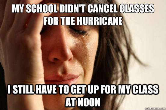 My school didn't cancel classes for the hurricane I still have to get up for my class at noon  First World Problems